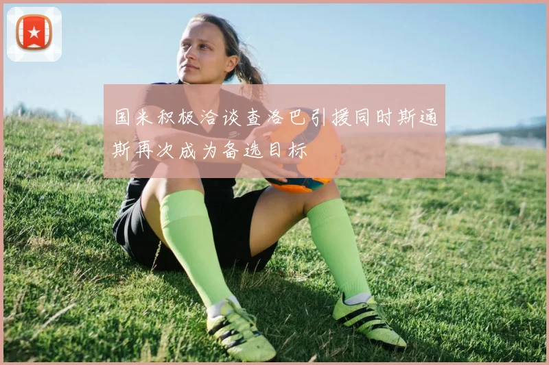 国米积极洽谈查洛巴引援同时斯通斯再次成为备选目标