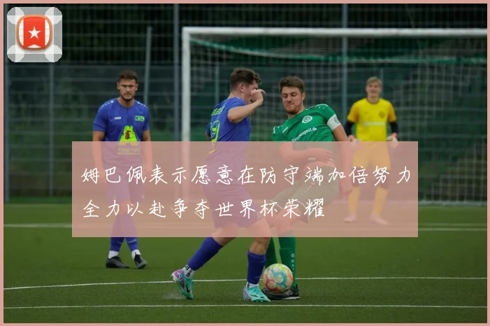 姆巴佩表示愿意在防守端加倍努力全力以赴争夺世界杯荣耀