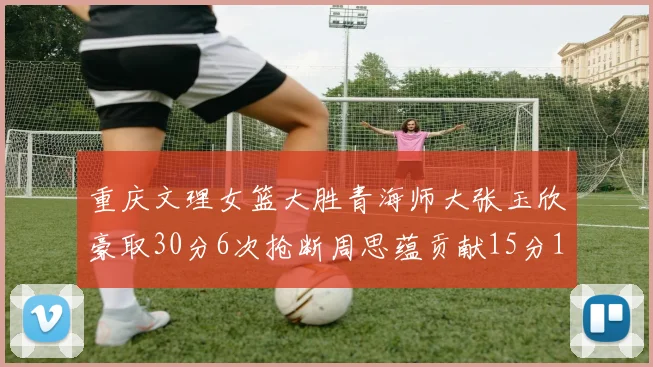 重庆文理女篮大胜青海师大张玉欣豪取30分6次抢断周思蕴贡献15分14篮板10助攻