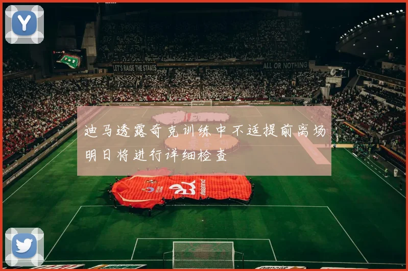 迪马透露奇克训练中不适提前离场明日将进行详细检查