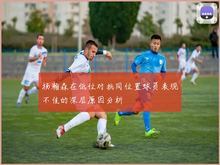 杨瀚森在低位对抗同位置球员表现不佳的深层原因分析