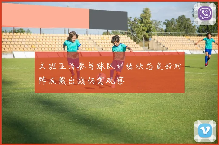 文班亚马参与球队训练状态良好对阵灰熊出战仍需观察