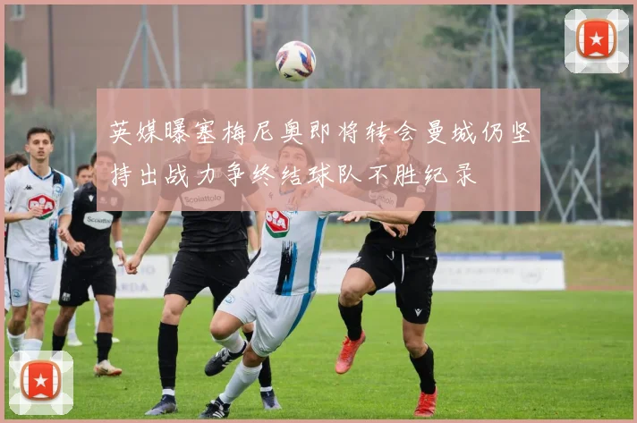 英媒曝塞梅尼奥即将转会曼城仍坚持出战力争终结球队不胜纪录