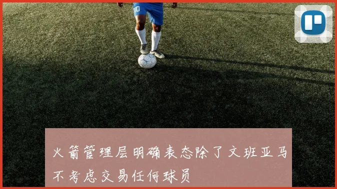 火箭管理层明确表态除了文班亚马不考虑交易任何球员