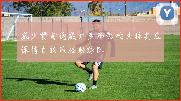 威少赞考德威尔多面影响力称其应保持自我风格助球队