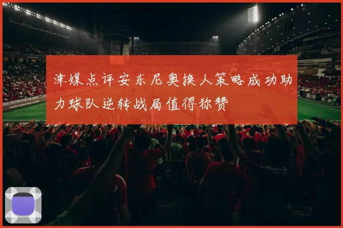 津媒点评安东尼奥换人策略成功助力球队逆转战局值得称赞
