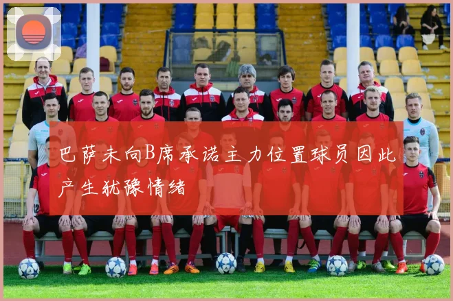 巴萨未向B席承诺主力位置球员因此产生犹豫情绪