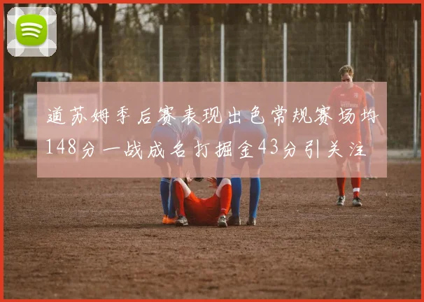 道苏姆季后赛表现出色常规赛场均148分一战成名打掘金43分引关注