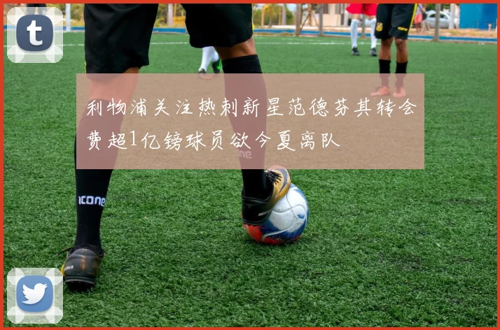 利物浦关注热刺新星范德芬其转会费超1亿镑球员欲今夏离队