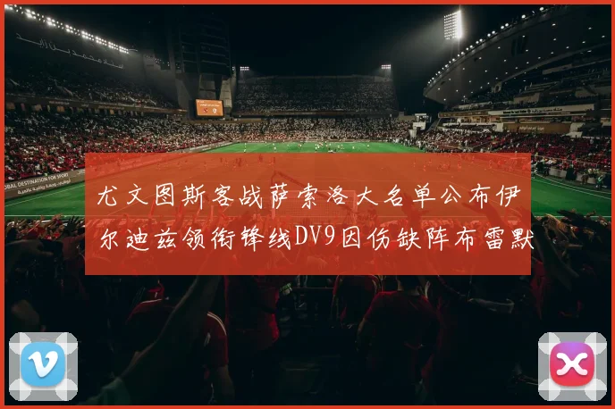 尤文图斯客战萨索洛大名单公布伊尔迪兹领衔锋线DV9因伤缺阵布雷默在列