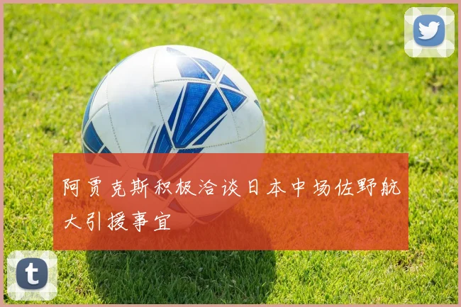 阿贾克斯积极洽谈日本中场佐野航大引援事宜