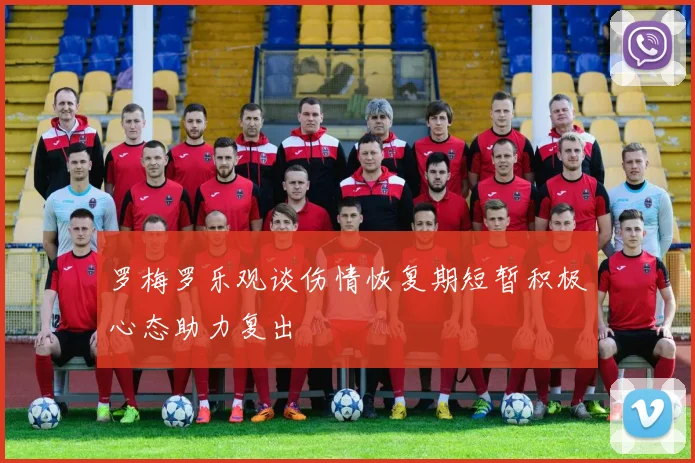 罗梅罗乐观谈伤情恢复期短暂积极心态助力复出