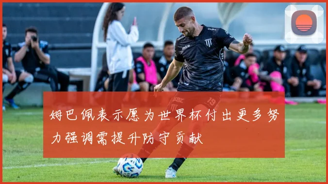 姆巴佩表示愿为世界杯付出更多努力强调需提升防守贡献