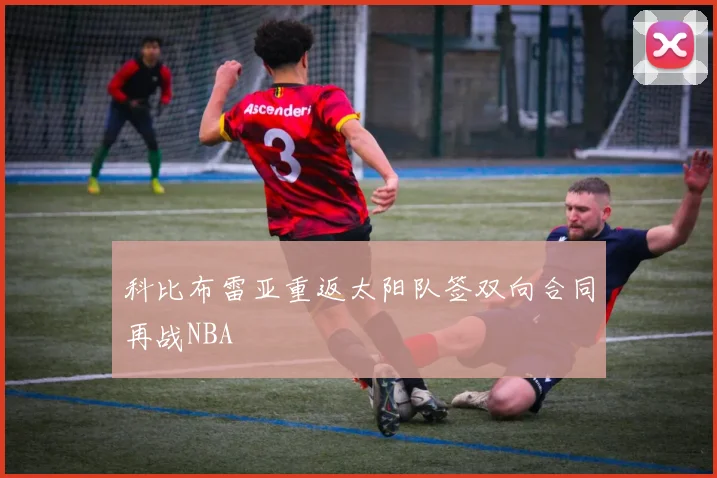 科比布雷亚重返太阳队签双向合同再战NBA