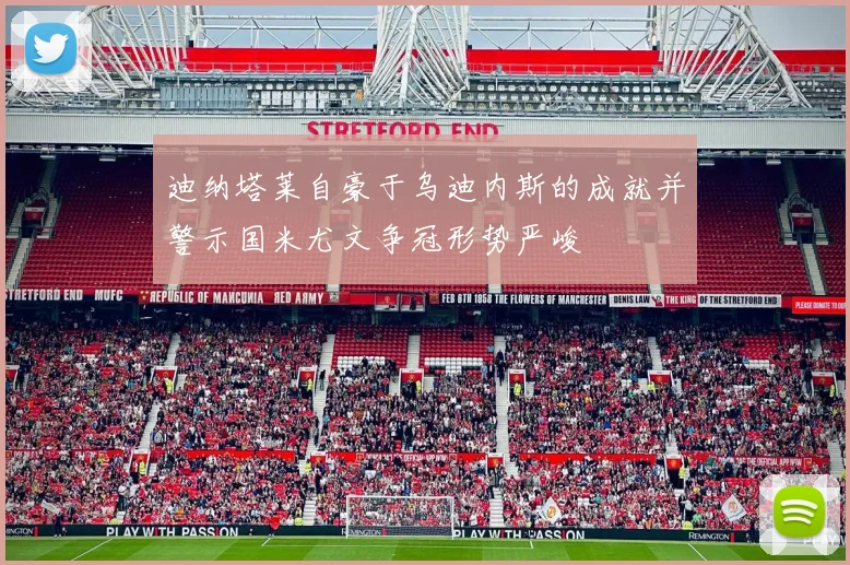 迪纳塔莱自豪于乌迪内斯的成就并警示国米尤文争冠形势严峻
