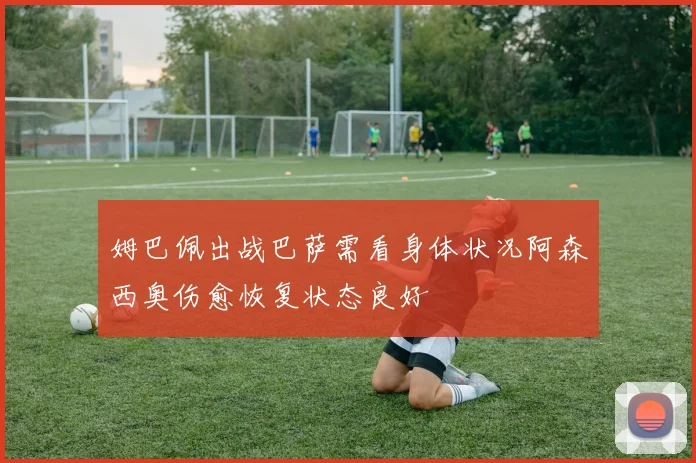 姆巴佩出战巴萨需看身体状况阿森西奥伤愈恢复状态良好