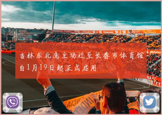 吉林东北虎主场迁至长春市体育馆自1月19日起正式启用