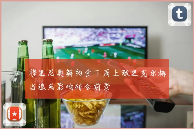 穆里尼奥解约金下周上涨里克尔梅当选或影响转会前景