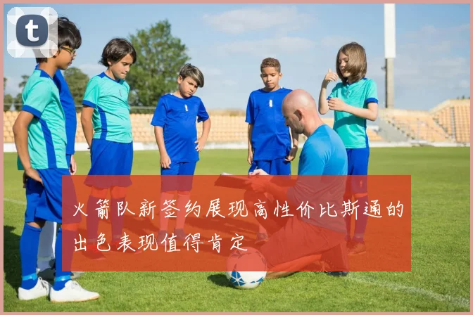 火箭队新签约展现高性价比斯通的出色表现值得肯定
