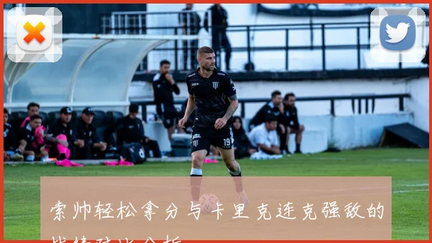 索帅轻松拿分与卡里克连克强敌的战绩对比分析