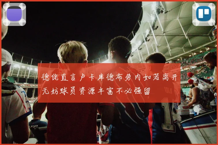 德佬直言卢卡库德布劳内如若离开无妨球员资源丰富不必强留