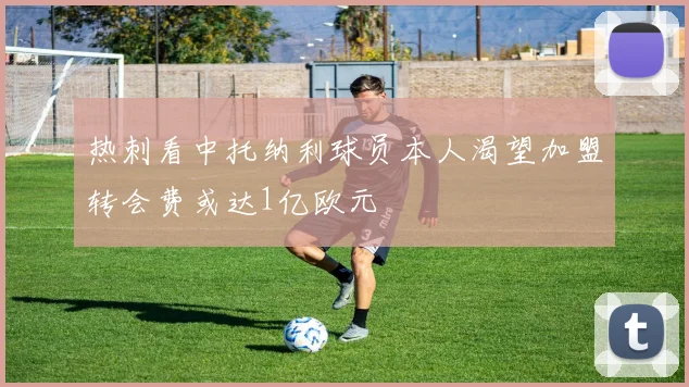 热刺看中托纳利球员本人渴望加盟转会费或达1亿欧元