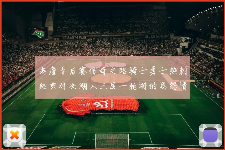 老詹季后赛传奇之路骑士勇士热刺经典对决湖人三度一轮游的恩怨情仇