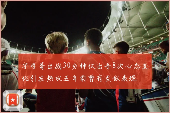 字母哥出战30分钟仅出手8次心态变化引发热议五年前曾有类似表现