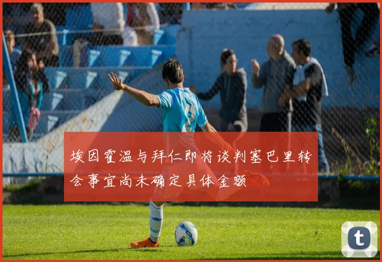 埃因霍温与拜仁即将谈判塞巴里转会事宜尚未确定具体金额