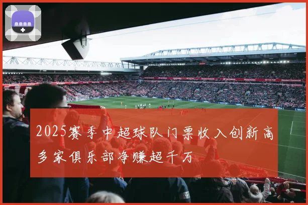 2025赛季中超球队门票收入创新高多家俱乐部净赚超千万