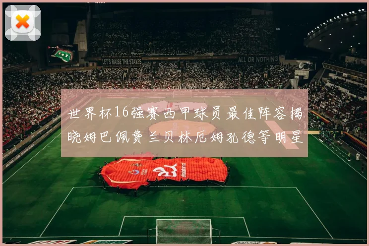 世界杯16强赛西甲球员最佳阵容揭晓姆巴佩费兰贝林厄姆孔德等明星入选